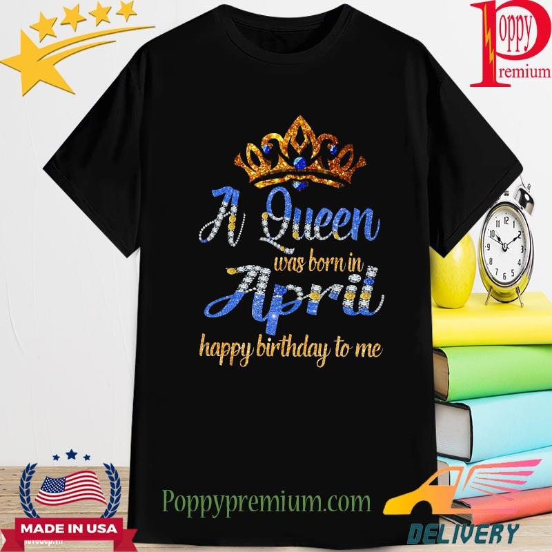 A queen was born in April happy birthday to me Crown shirt