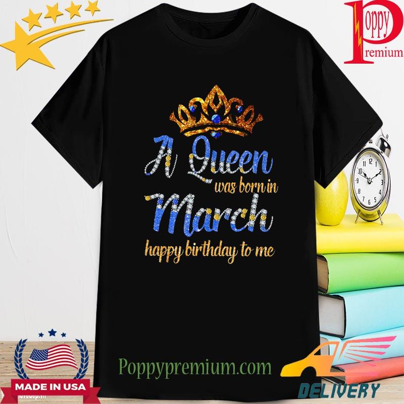A queen was born in March Happy birthday to me Crown shirt