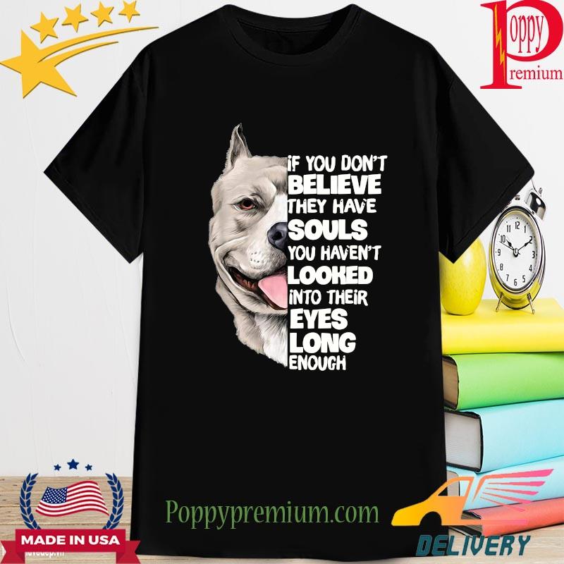 Dog of you don't believe they have souls you haven't looked into their eyes long enough shirt