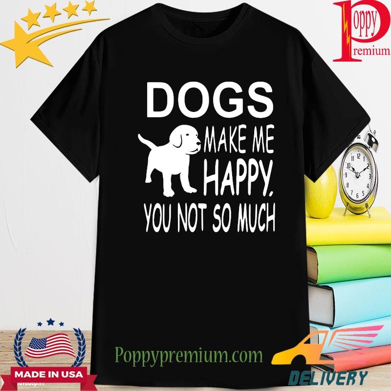 Dogs make me Happy you not so much shirt