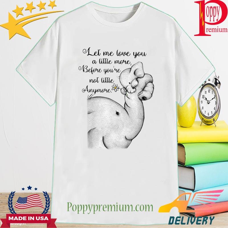 Elephant Let me love you a little more before you're not little anymore shirt'