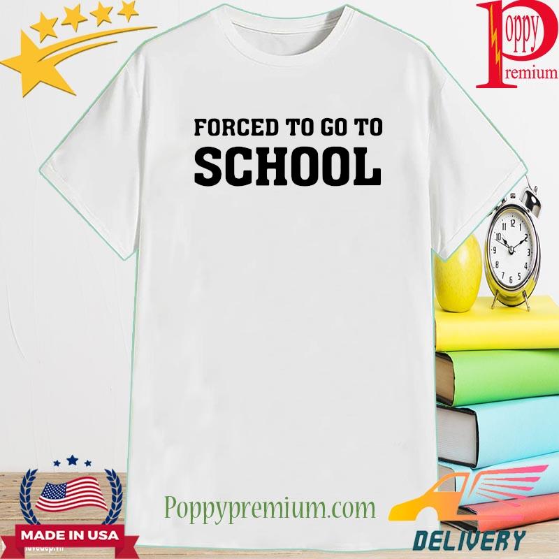 Forced to go to school shirt