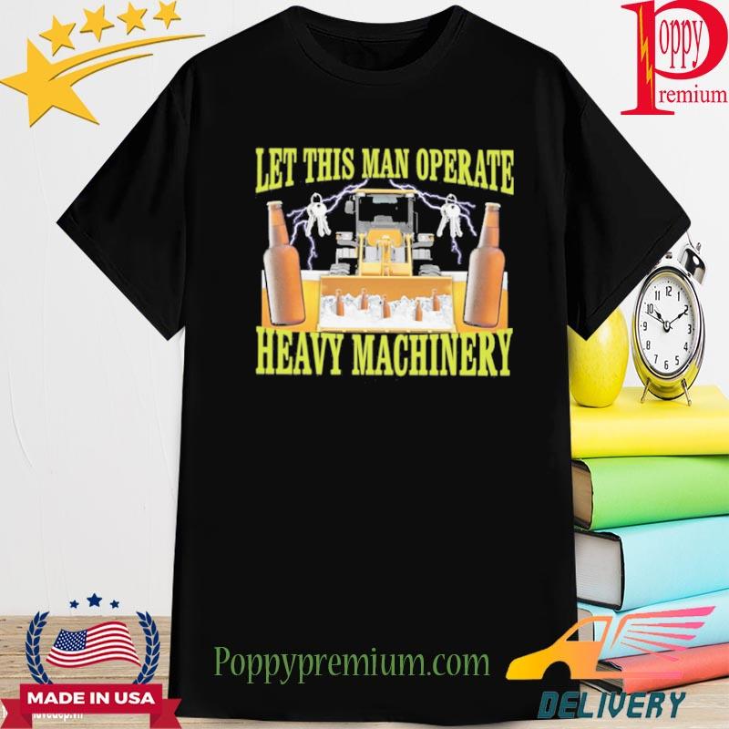 Let This Man Operate Heavy Machinery New 2022 Shirt