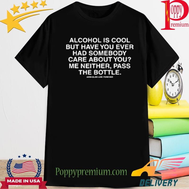 Alcohol is cool but have you ever had someone care about you me neither pass the bottle shirt