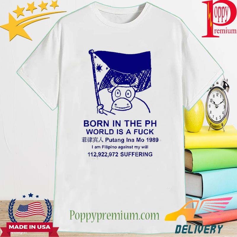 Born In The Ph World Is A Fuck 2022 Shirt