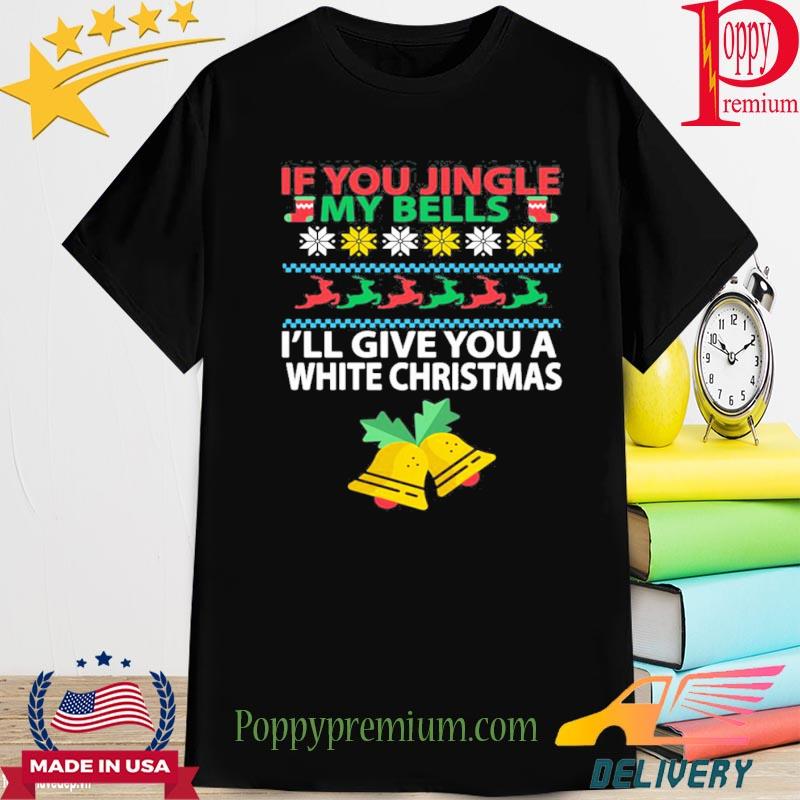 If you Jingle My Bells I’ll Give You White Christmas 2022 Shirt