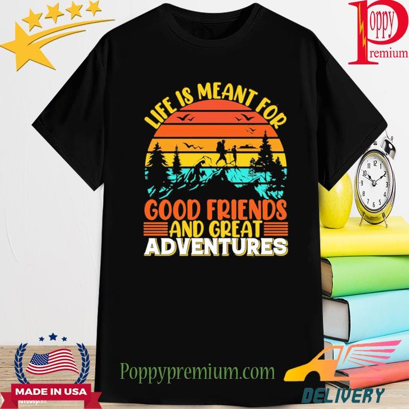 Life Is Meant For Good Friends And Great Adventures Shirt