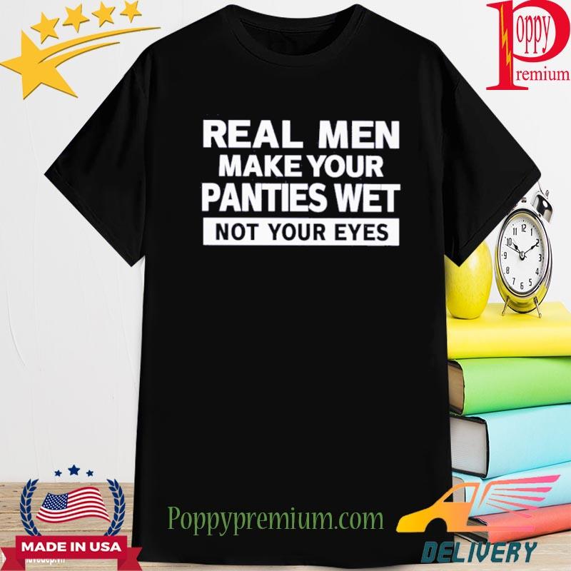 Official Real Men Make Your Panties Wet Not Your Eyes Shirt