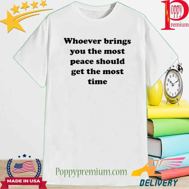 Whoever brings you the most peace should get the most time 2022 shirt