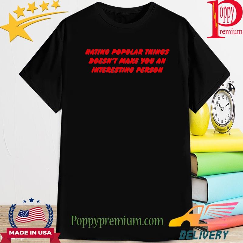 Hating Popular Things Doesn't Make You An Interesting Person Shirt
