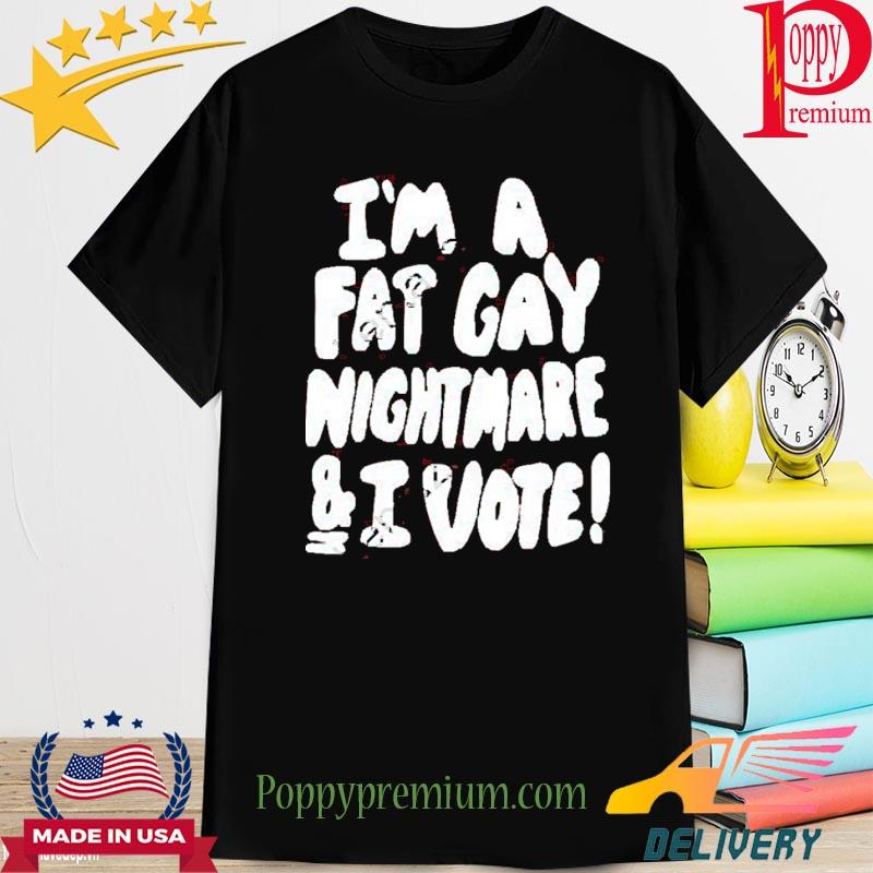 I’m A Fat Gay Nightmare And I Vote 2022 Shirt