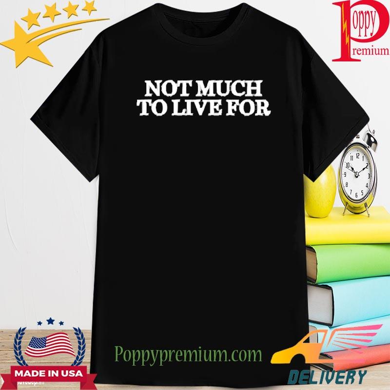 Not Much To Live For Shirt