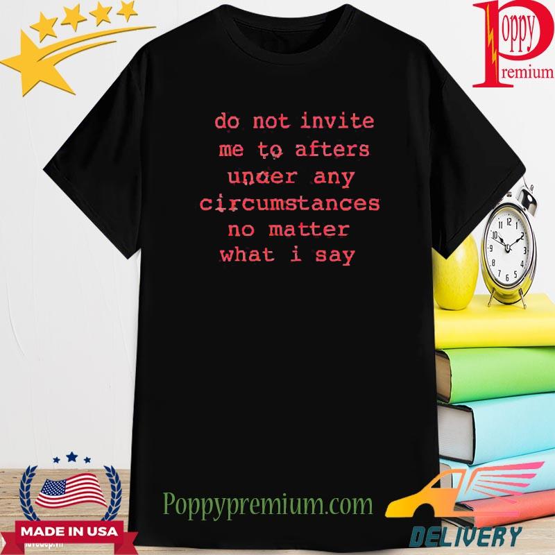 Official Do Not Invite Me To Afters Under Any Circumstances No Matter What I Say Shirt