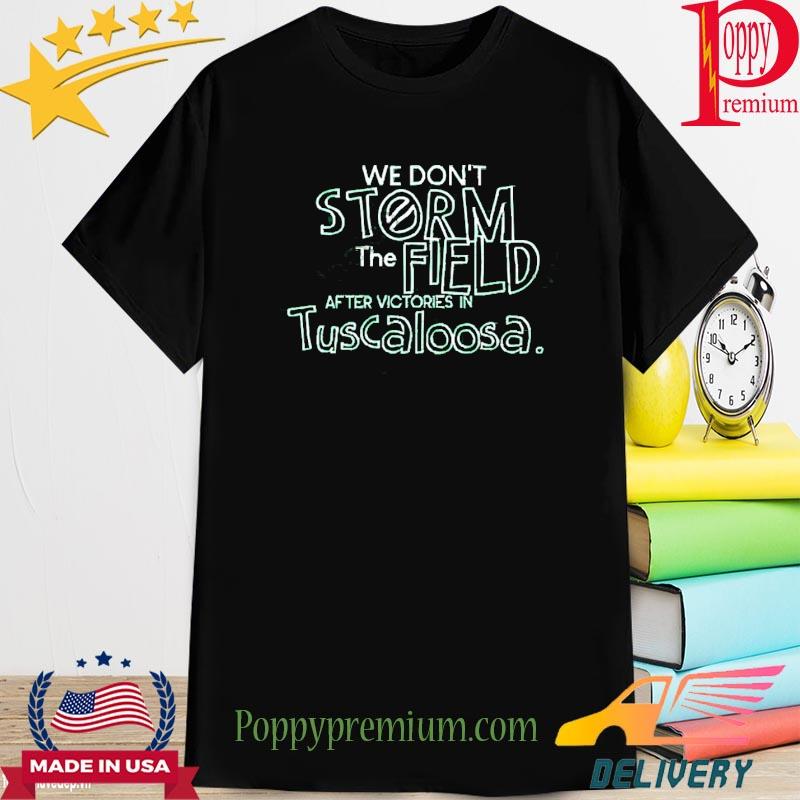 Official We Don’t Storm The Field After Victories In Tuscaloosa Tee Shirt