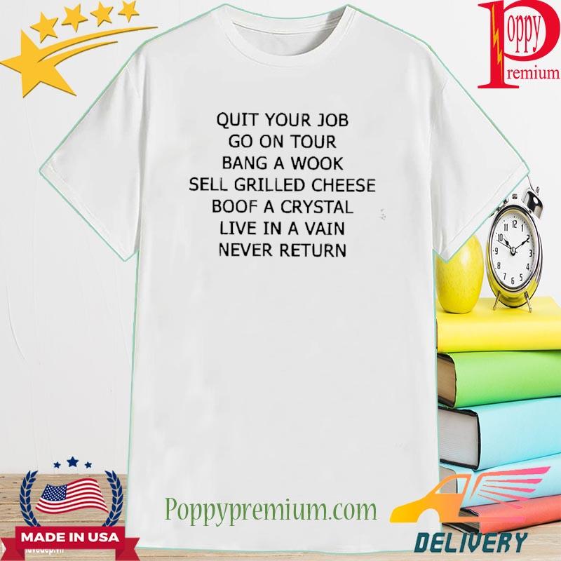 Quit your job go on tour bang a wook sell grilled cheese boof a crystal live in a vain never return shirt