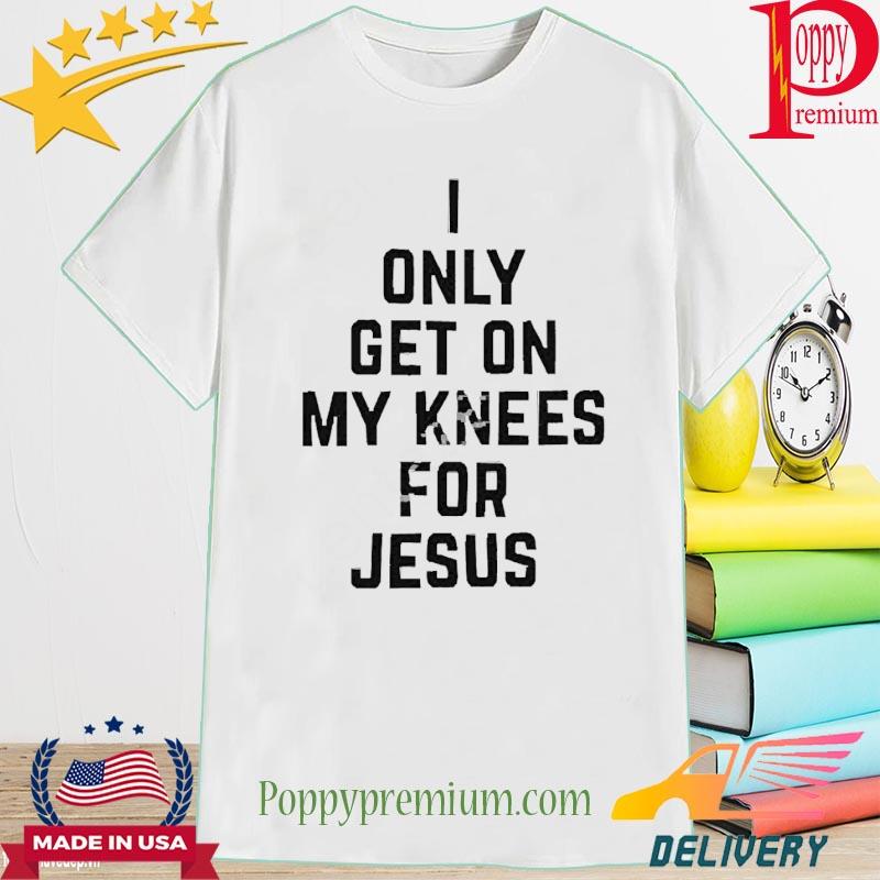 Rae Of Sunshine I Only Get On My Knees For Jesus 2022 Shirt