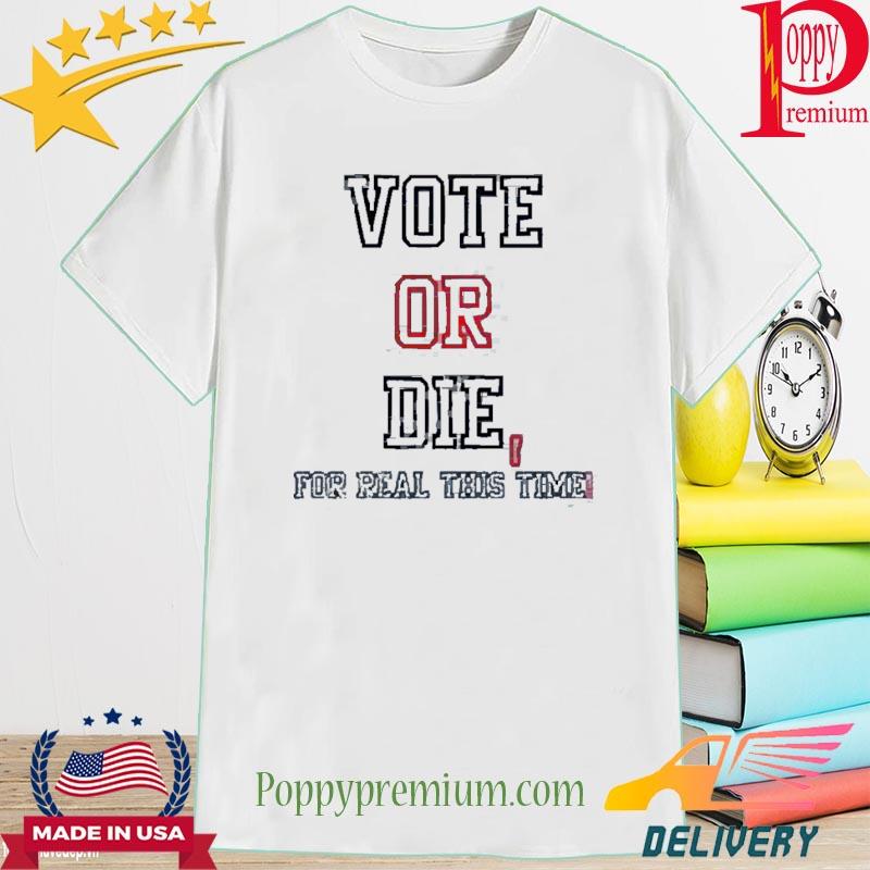 Vote Or Die For Real This Time 2022 Shirt