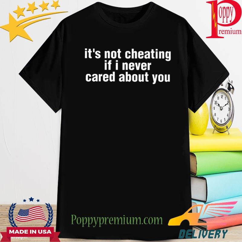It's not cheating if I never cared about you shirt