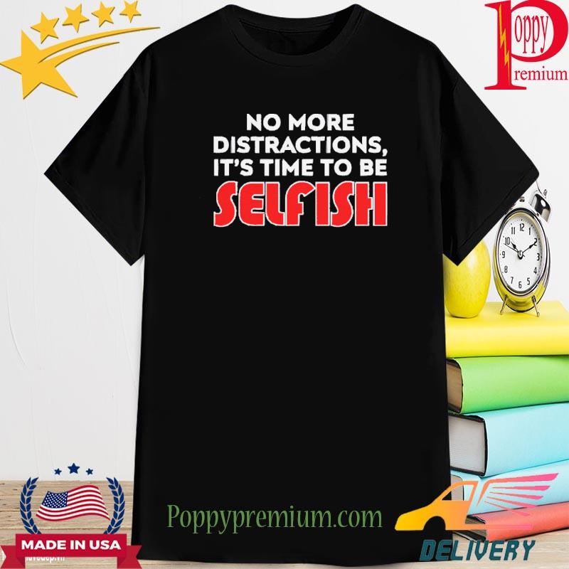 No More Distractions It’s Time To Be Selfish Shirt