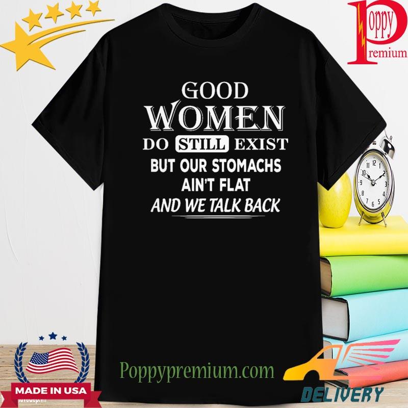 Official good women do still exist do still exist but our stomachs ain't flat and we talk back shirt