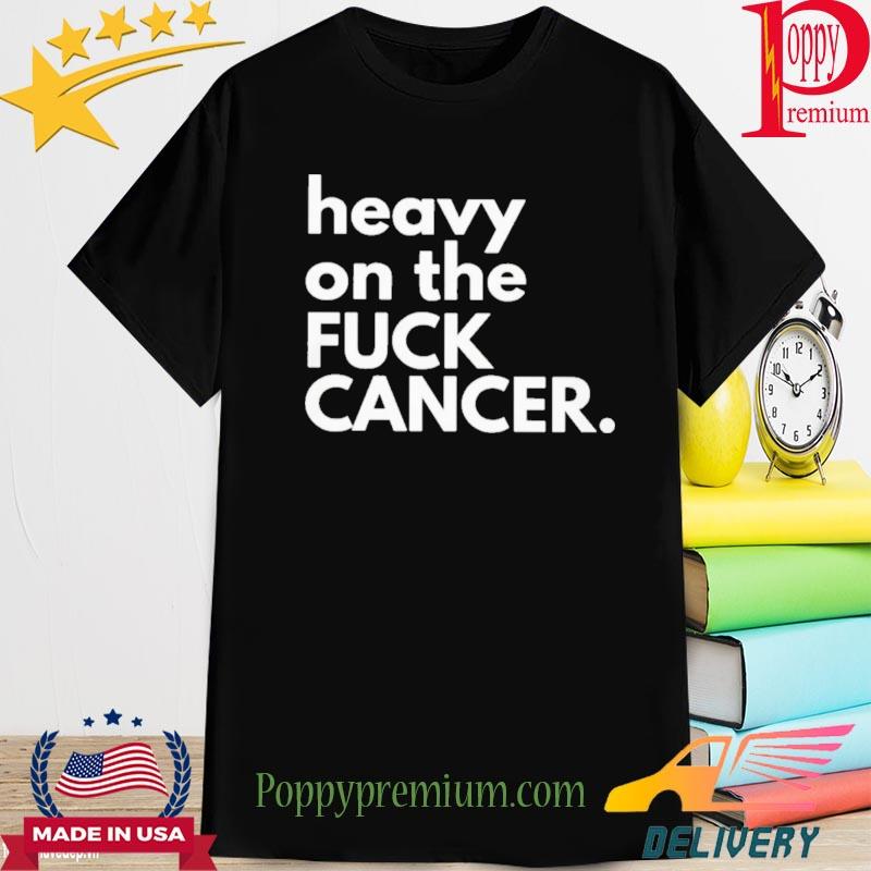 Official heavy on the fuck cancer shirt
