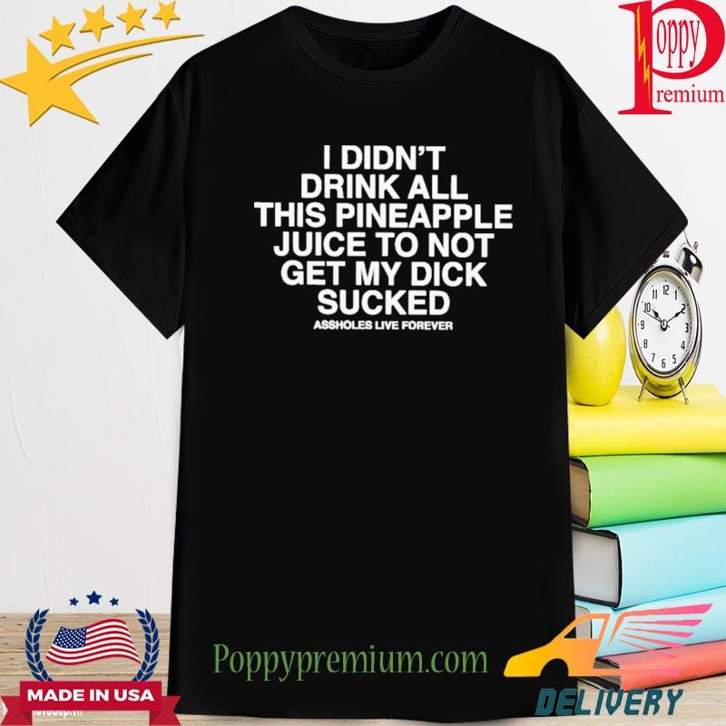 Official i didn't drink all this pineapple juice to not get my dick sucked assholes live forever shirt