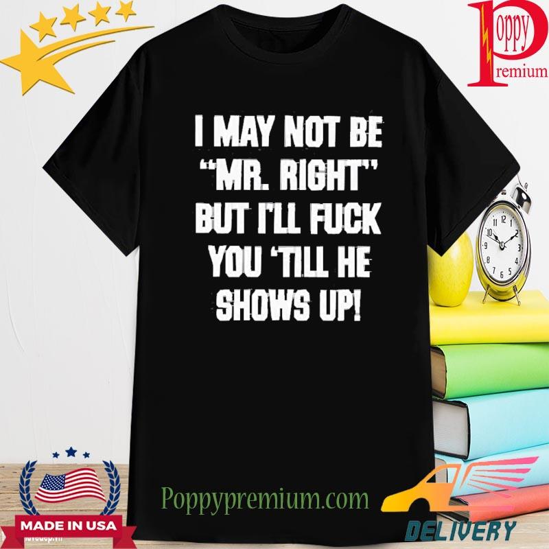 Official I May Not Be Mr Right But I’Ll Fuck You Till He Shows Up Shirt