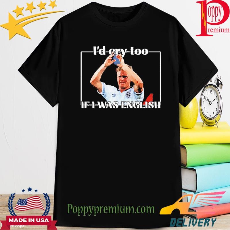 Official I'd Cry Too If I Was English Shirt