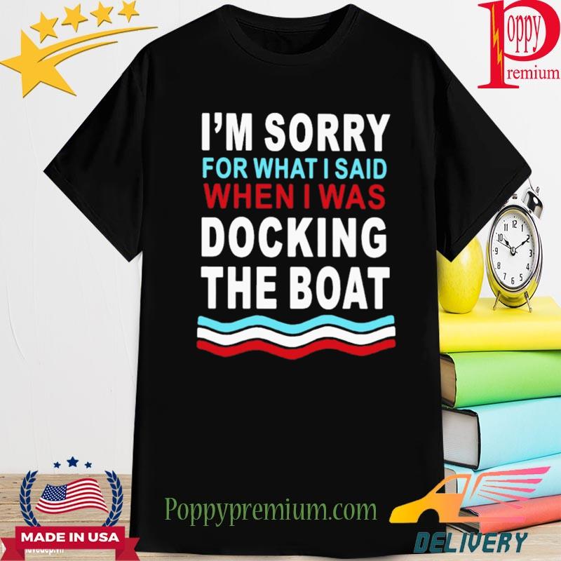Official i'm sorry for what I said when I was docking the boat shirt