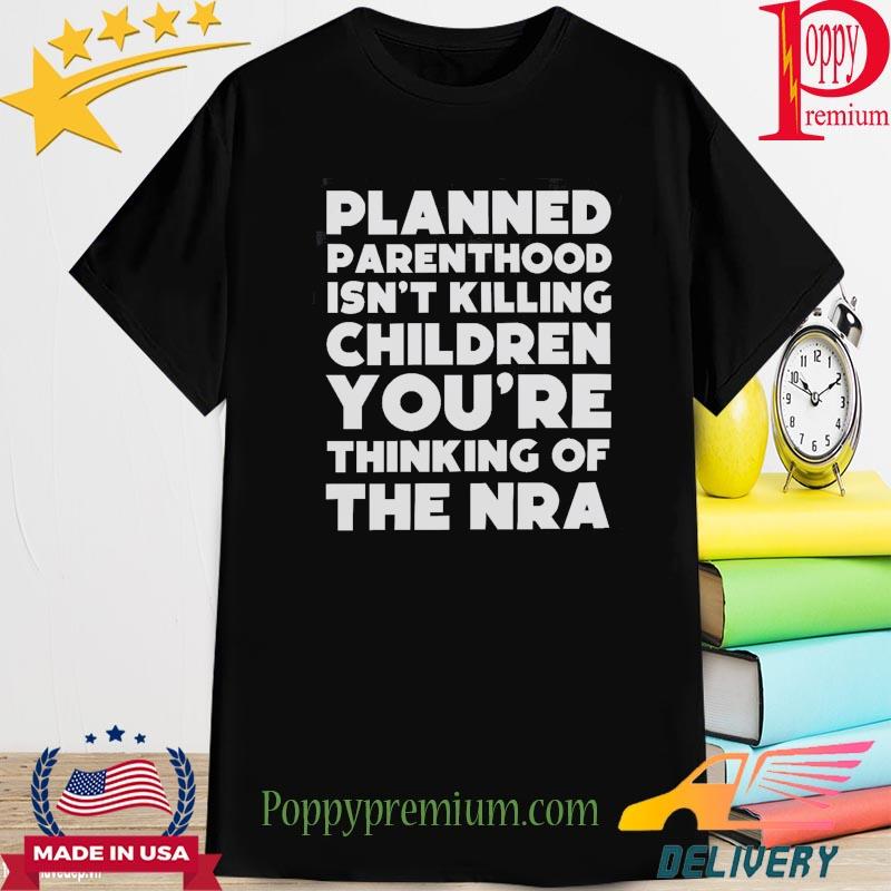 Official planned parenthood isn't killing children you are thinking of the nra shirt