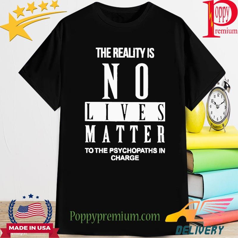 Official The reality is no lives matter to the psychopaths in charge shirt