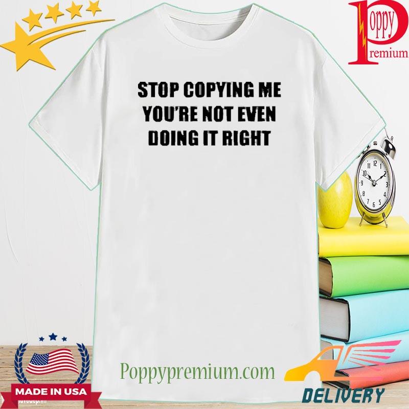 Stop Copying Me You're Not Even Doing It Right Shirt
