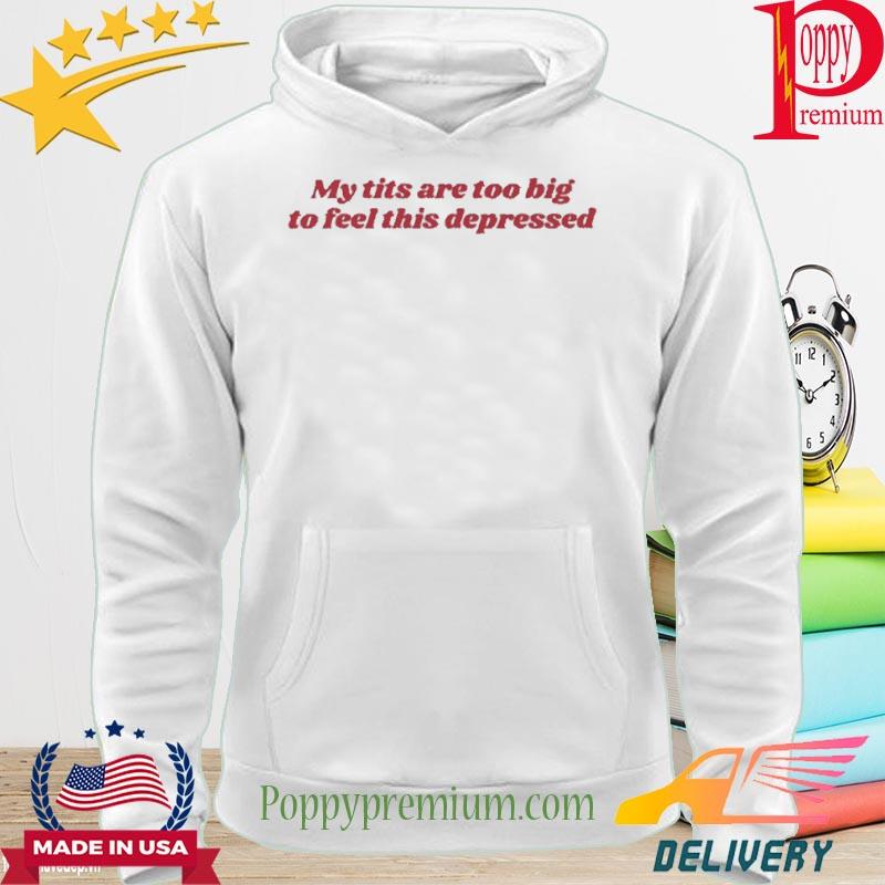 My tits are too big to feel this depressed shirt, hoodie, sweater, long  sleeve and tank top