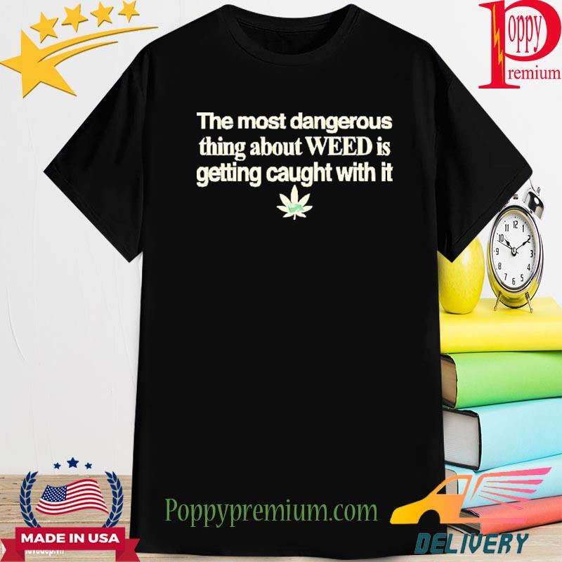 The Most Dangerous Thing About Weed Is Getting Caught With It 2023 Shirt